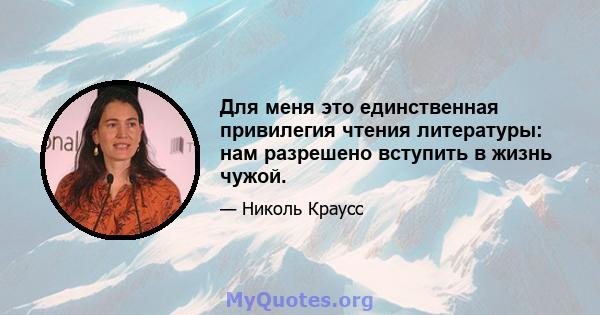 Для меня это единственная привилегия чтения литературы: нам разрешено вступить в жизнь чужой.