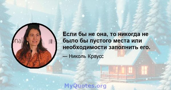 Если бы не она, то никогда не было бы пустого места или необходимости заполнить его.