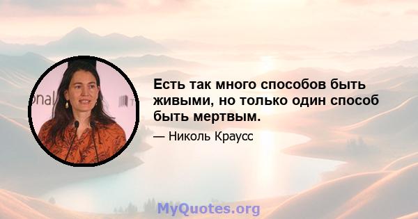 Есть так много способов быть живыми, но только один способ быть мертвым.