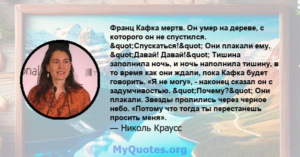 Франц Кафка мертв. Он умер на дереве, с которого он не спустился. "Спускаться!" Они плакали ему. "Давай! Давай!" Тишина заполнила ночь, и ночь наполнила тишину, в то время как они ждали, пока Кафка