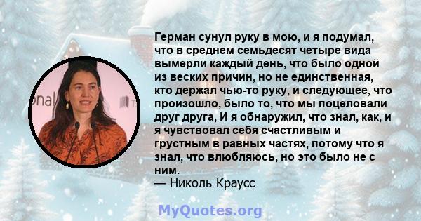 Герман сунул руку в мою, и я подумал, что в среднем семьдесят четыре вида вымерли каждый день, что было одной из веских причин, но не единственная, кто держал чью-то руку, и следующее, что произошло, было то, что мы