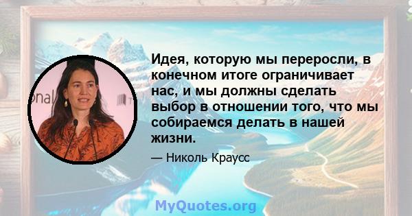 Идея, которую мы переросли, в конечном итоге ограничивает нас, и мы должны сделать выбор в отношении того, что мы собираемся делать в нашей жизни.