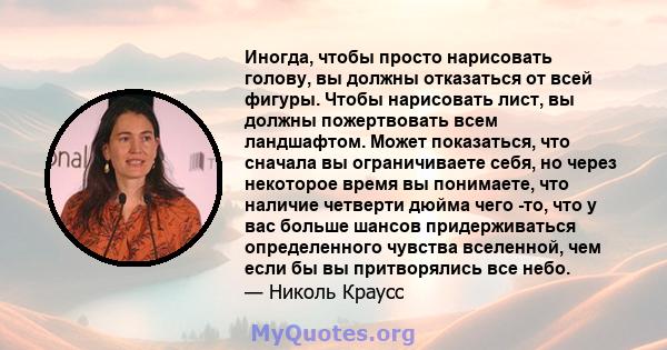 Иногда, чтобы просто нарисовать голову, вы должны отказаться от всей фигуры. Чтобы нарисовать лист, вы должны пожертвовать всем ландшафтом. Может показаться, что сначала вы ограничиваете себя, но через некоторое время