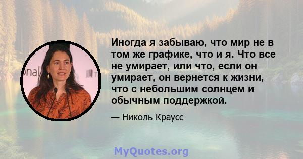 Иногда я забываю, что мир не в том же графике, что и я. Что все не умирает, или что, если он умирает, он вернется к жизни, что с небольшим солнцем и обычным поддержкой.