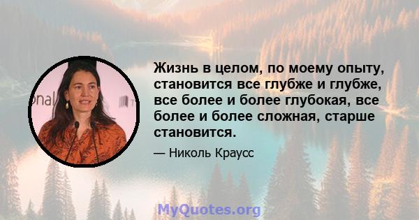 Жизнь в целом, по моему опыту, становится все глубже и глубже, все более и более глубокая, все более и более сложная, старше становится.