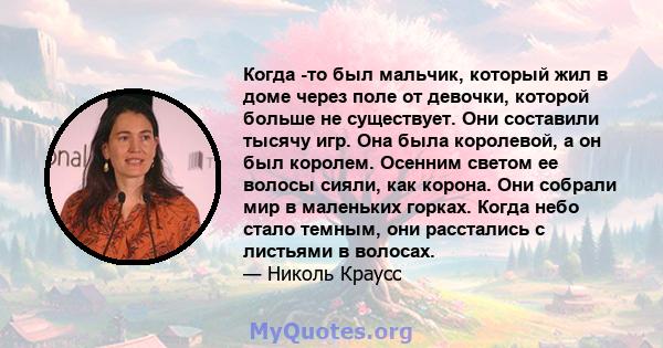 Когда -то был мальчик, который жил в доме через поле от девочки, которой больше не существует. Они составили тысячу игр. Она была королевой, а он был королем. Осенним светом ее волосы сияли, как корона. Они собрали мир