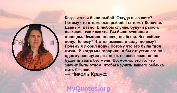 Когда -то вы были рыбой. Откуда вы знаете? Потому что я тоже был рыбой. Ты тоже? Конечно. Давным -давно. В любом случае, будучи рыбой, вы знали, как плавать. Вы были отличным пловцом. Чемпион пловец, вы были. Вы любили