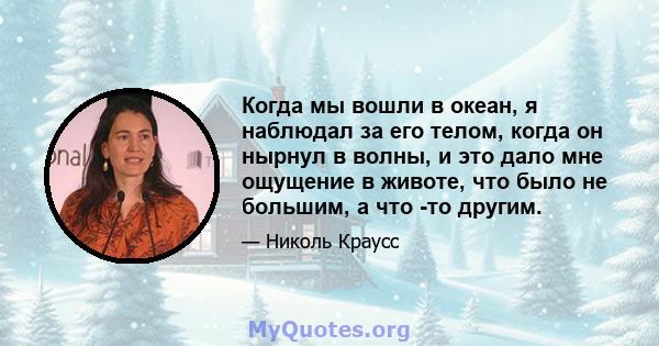 Когда мы вошли в океан, я наблюдал за его телом, когда он нырнул в волны, и это дало мне ощущение в животе, что было не большим, а что -то другим.