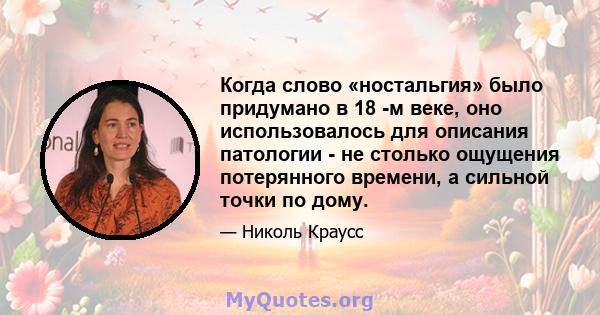 Когда слово «ностальгия» было придумано в 18 -м веке, оно использовалось для описания патологии - не столько ощущения потерянного времени, а сильной точки по дому.