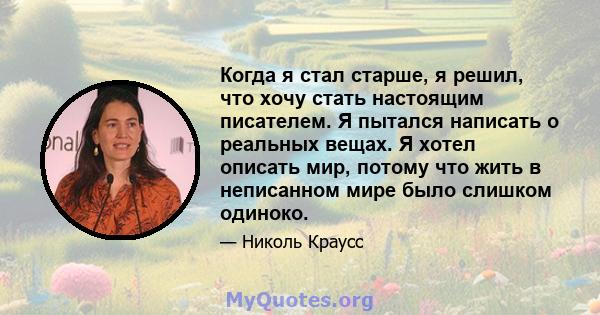 Когда я стал старше, я решил, что хочу стать настоящим писателем. Я пытался написать о реальных вещах. Я хотел описать мир, потому что жить в неписанном мире было слишком одиноко.