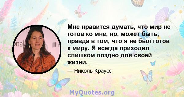 Мне нравится думать, что мир не готов ко мне, но, может быть, правда в том, что я не был готов к миру. Я всегда приходил слишком поздно для своей жизни.