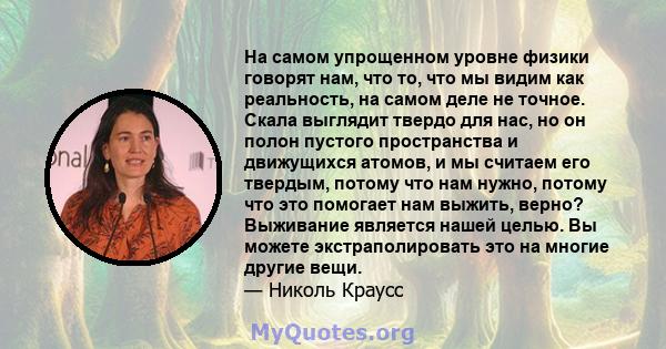 На самом упрощенном уровне физики говорят нам, что то, что мы видим как реальность, на самом деле не точное. Скала выглядит твердо для нас, но он полон пустого пространства и движущихся атомов, и мы считаем его твердым, 