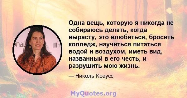 Одна вещь, которую я никогда не собираюсь делать, когда вырасту, это влюбиться, бросить колледж, научиться питаться водой и воздухом, иметь вид, названный в его честь, и разрушить мою жизнь.