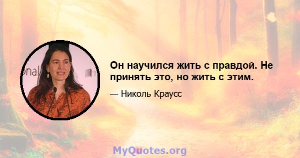 Он научился жить с правдой. Не принять это, но жить с этим.