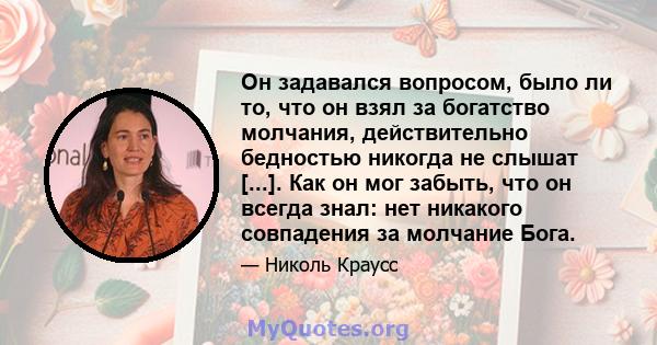 Он задавался вопросом, было ли то, что он взял за богатство молчания, действительно бедностью никогда не слышат [...]. Как он мог забыть, что он всегда знал: нет никакого совпадения за молчание Бога.