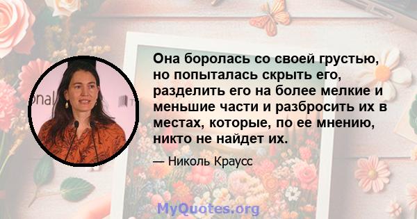 Она боролась со своей грустью, но попыталась скрыть его, разделить его на более мелкие и меньшие части и разбросить их в местах, которые, по ее мнению, никто не найдет их.