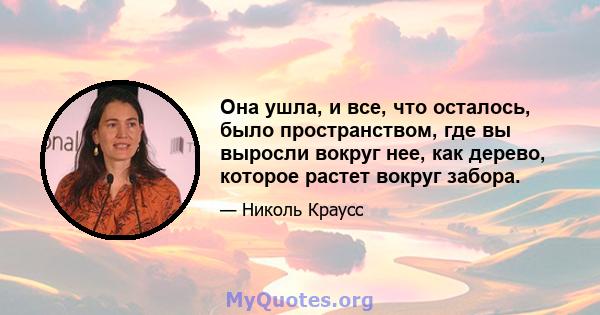 Она ушла, и все, что осталось, было пространством, где вы выросли вокруг нее, как дерево, которое растет вокруг забора.