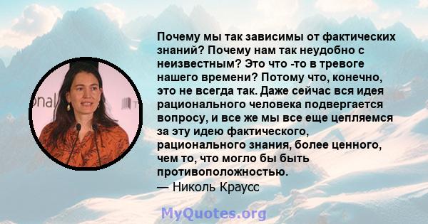 Почему мы так зависимы от фактических знаний? Почему нам так неудобно с неизвестным? Это что -то в тревоге нашего времени? Потому что, конечно, это не всегда так. Даже сейчас вся идея рационального человека подвергается 