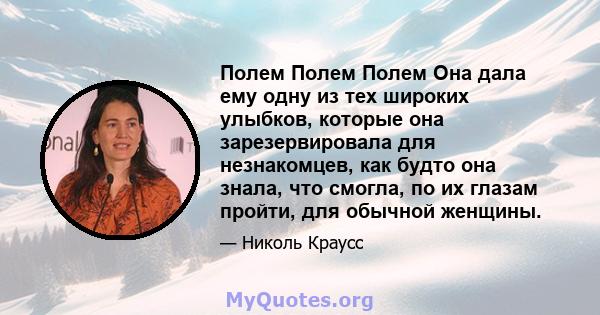 Полем Полем Полем Она дала ему одну из тех широких улыбков, которые она зарезервировала для незнакомцев, как будто она знала, что смогла, по их глазам пройти, для обычной женщины.