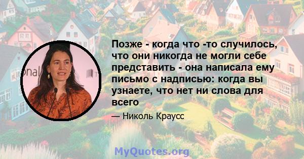 Позже - когда что -то случилось, что они никогда не могли себе представить - она ​​написала ему письмо с надписью: когда вы узнаете, что нет ни слова для всего