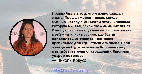 Правда была в том, что я давно ожидал ждать. Прошел момент, дверь между жизнью, которую мы могли вести, и жизнью, которую мы вел, закрылась на наших лицах. Или лучше сказать, у меня лицо. Грамматика моей жизни: как