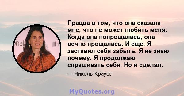 Правда в том, что она сказала мне, что не может любить меня. Когда она попрощалась, она вечно прощалась. И еще. Я заставил себя забыть. Я не знаю почему. Я продолжаю спрашивать себя. Но я сделал.