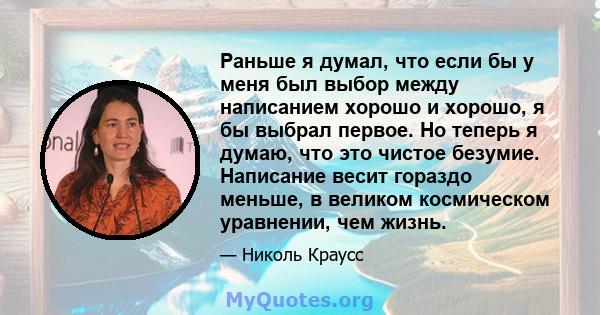 Раньше я думал, что если бы у меня был выбор между написанием хорошо и хорошо, я бы выбрал первое. Но теперь я думаю, что это чистое безумие. Написание весит гораздо меньше, в великом космическом уравнении, чем жизнь.