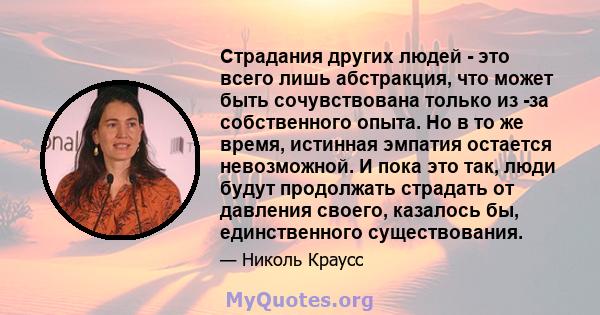 Страдания других людей - это всего лишь абстракция, что может быть сочувствована только из -за собственного опыта. Но в то же время, истинная эмпатия остается невозможной. И пока это так, люди будут продолжать страдать