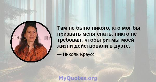 Там не было никого, кто мог бы призвать меня спать, никто не требовал, чтобы ритмы моей жизни действовали в дуэте.