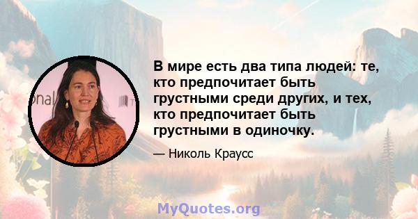 В мире есть два типа людей: те, кто предпочитает быть грустными среди других, и тех, кто предпочитает быть грустными в одиночку.