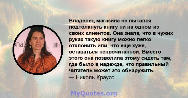 Владелец магазина не пытался подтолкнуть книгу ни на одном из своих клиентов. Она знала, что в чужих руках такую ​​книгу можно легко отклонить или, что еще хуже, оставаться непрочитанной. Вместо этого она позволила