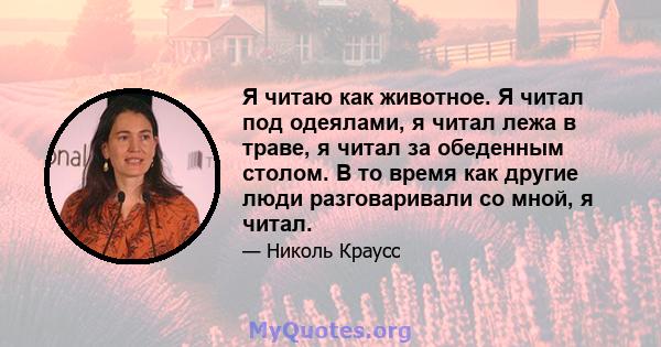 Я читаю как животное. Я читал под одеялами, я читал лежа в траве, я читал за обеденным столом. В то время как другие люди разговаривали со мной, я читал.