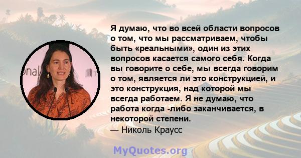 Я думаю, что во всей области вопросов о том, что мы рассматриваем, чтобы быть «реальными», один из этих вопросов касается самого себя. Когда вы говорите о себе, мы всегда говорим о том, является ли это конструкцией, и