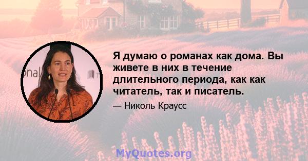 Я думаю о романах как дома. Вы живете в них в течение длительного периода, как как читатель, так и писатель.