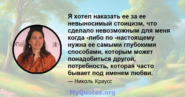 Я хотел наказать ее за ее невыносимый стоицизм, что сделало невозможным для меня когда -либо по -настоящему нужна ее самыми глубокими способами, которым может понадобиться другой, потребность, которая часто бывает под