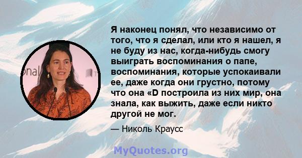 Я наконец понял, что независимо от того, что я сделал, или кто я нашел, я не буду из нас, когда-нибудь смогу выиграть воспоминания о папе, воспоминания, которые успокаивали ее, даже когда они грустно, потому что она «D