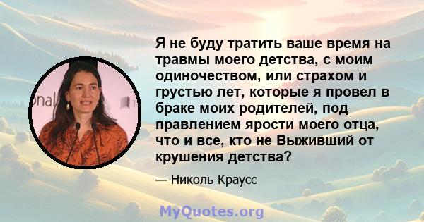 Я не буду тратить ваше время на травмы моего детства, с моим одиночеством, или страхом и грустью лет, которые я провел в браке моих родителей, под правлением ярости моего отца, что и все, кто не Выживший от крушения