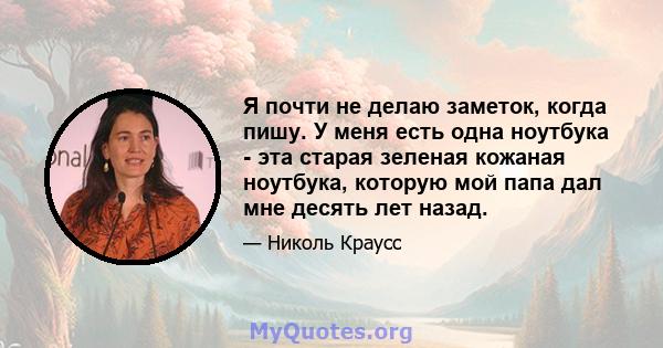 Я почти не делаю заметок, когда пишу. У меня есть одна ноутбука - эта старая зеленая кожаная ноутбука, которую мой папа дал мне десять лет назад.