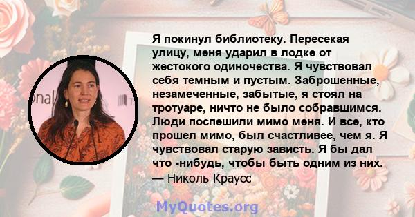 Я покинул библиотеку. Пересекая улицу, меня ударил в лодке от жестокого одиночества. Я чувствовал себя темным и пустым. Заброшенные, незамеченные, забытые, я стоял на тротуаре, ничто не было собравшимся. Люди поспешили