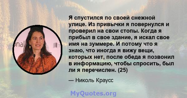 Я спустился по своей снежной улице. Из привычки я повернулся и проверил на свои стопы. Когда я прибыл в свое здание, я искал свое имя на зуммере. И потому что я знаю, что иногда я вижу вещи, которых нет, после обеда я