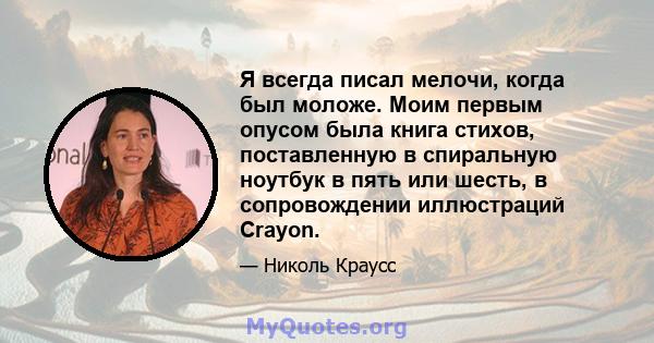 Я всегда писал мелочи, когда был моложе. Моим первым опусом была книга стихов, поставленную в спиральную ноутбук в пять или шесть, в сопровождении иллюстраций Crayon.