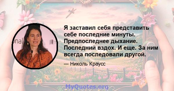 Я заставил себя представить себе последние минуты. Предпоследнее дыхание. Последний вздох. И еще. За ним всегда последовали другой.