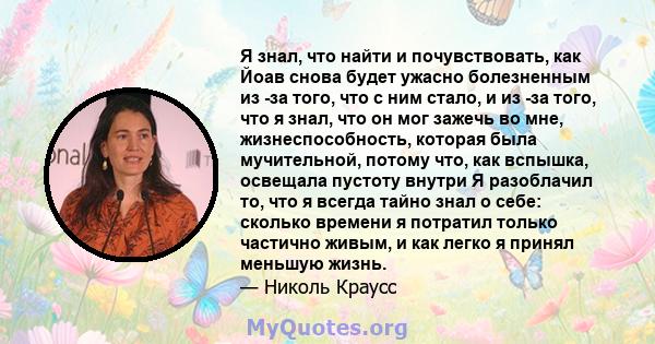 Я знал, что найти и почувствовать, как Йоав снова будет ужасно болезненным из -за того, что с ним стало, и из -за того, что я знал, что он мог зажечь во мне, жизнеспособность, которая была мучительной, потому что, как