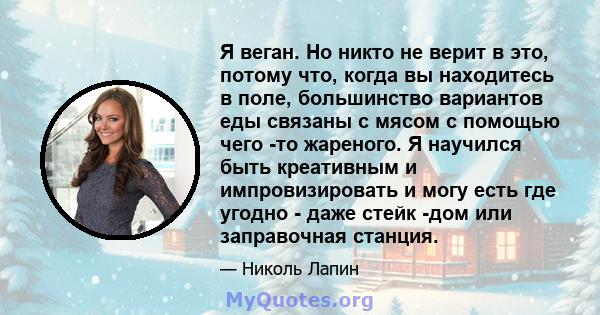 Я веган. Но никто не верит в это, потому что, когда вы находитесь в поле, большинство вариантов еды связаны с мясом с помощью чего -то жареного. Я научился быть креативным и импровизировать и могу есть где угодно - даже 