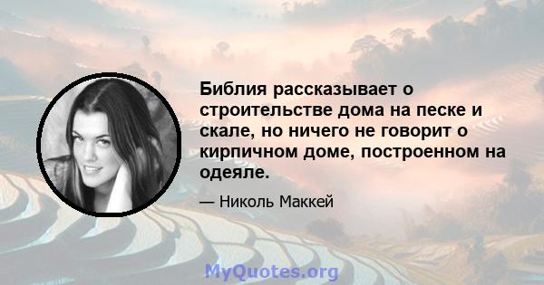 Библия рассказывает о строительстве дома на песке и скале, но ничего не говорит о кирпичном доме, построенном на одеяле.