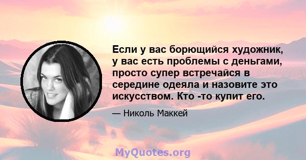 Если у вас борющийся художник, у вас есть проблемы с деньгами, просто супер встречайся в середине одеяла и назовите это искусством. Кто -то купит его.