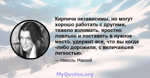 Кирпичи независимы, но могут хорошо работать с другими, тяжело взломать, яростно лояльно и поставить в нужное место, удержит все, что вы когда -либо дорожили, с величайшей легкостью.