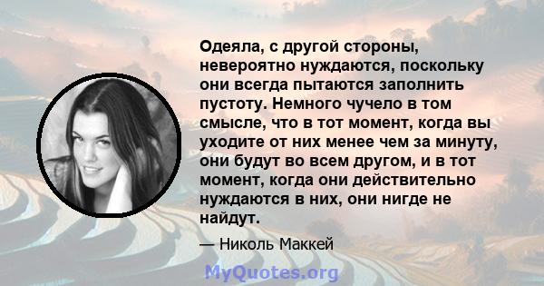 Одеяла, с другой стороны, невероятно нуждаются, поскольку они всегда пытаются заполнить пустоту. Немного чучело в том смысле, что в тот момент, когда вы уходите от них менее чем за минуту, они будут во всем другом, и в