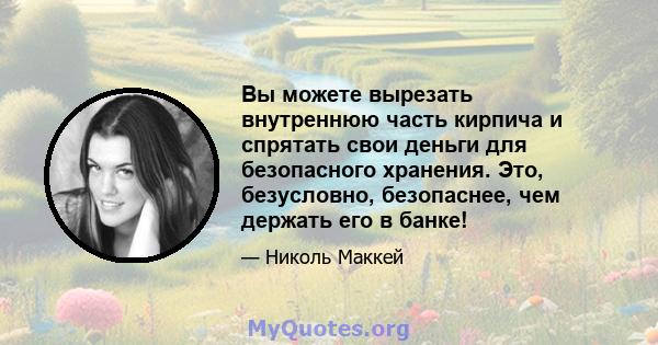 Вы можете вырезать внутреннюю часть кирпича и спрятать свои деньги для безопасного хранения. Это, безусловно, безопаснее, чем держать его в банке!