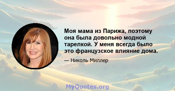 Моя мама из Парижа, поэтому она была довольно модной тарелкой. У меня всегда было это французское влияние дома.